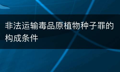 非法运输毒品原植物种子罪的构成条件