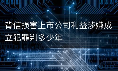 背信损害上市公司利益涉嫌成立犯罪判多少年