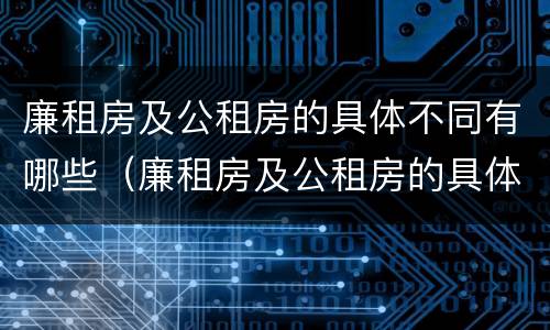 廉租房及公租房的具体不同有哪些（廉租房及公租房的具体不同有哪些特点）
