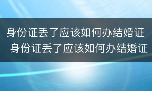 身份证丢了应该如何办结婚证 身份证丢了应该如何办结婚证呢