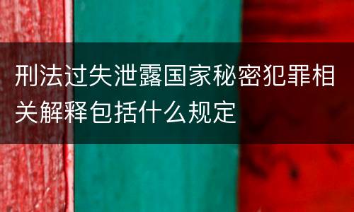 刑法过失泄露国家秘密犯罪相关解释包括什么规定