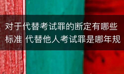 对于代替考试罪的断定有哪些标准 代替他人考试罪是哪年规定