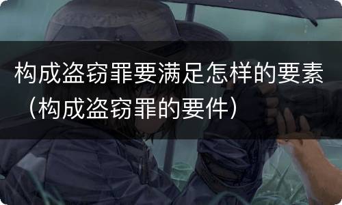 构成盗窃罪要满足怎样的要素（构成盗窃罪的要件）