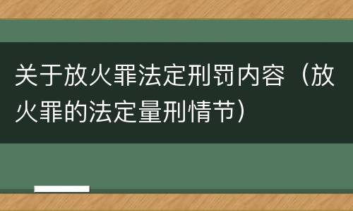 关于放火罪法定刑罚内容（放火罪的法定量刑情节）