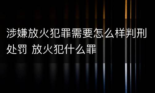 涉嫌放火犯罪需要怎么样判刑处罚 放火犯什么罪