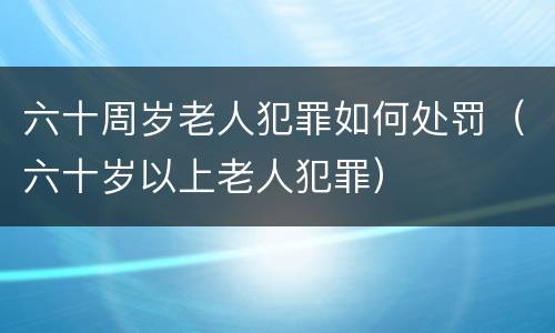 六十周岁老人犯罪如何处罚（六十岁以上老人犯罪）