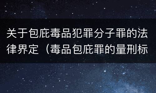 关于包庇毒品犯罪分子罪的法律界定（毒品包庇罪的量刑标准）