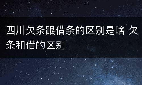 四川欠条跟借条的区别是啥 欠条和借的区别