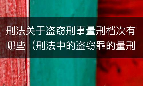 刑法关于盗窃刑事量刑档次有哪些（刑法中的盗窃罪的量刑）
