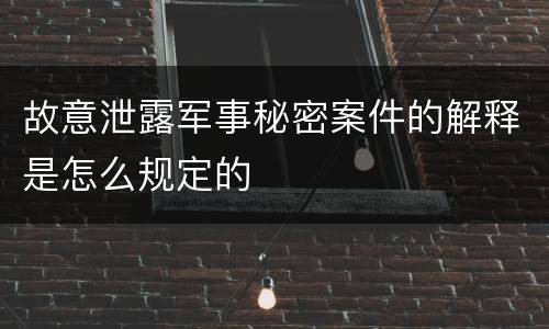 故意泄露军事秘密案件的解释是怎么规定的