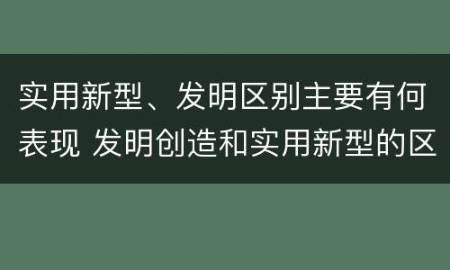 实用新型、发明区别主要有何表现 发明创造和实用新型的区别