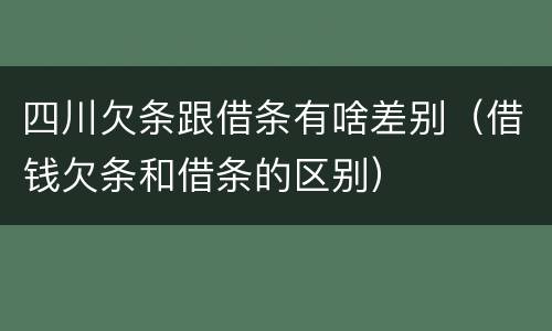 四川欠条跟借条有啥差别（借钱欠条和借条的区别）