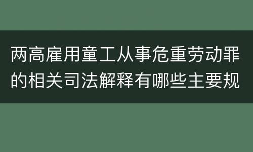两高雇用童工从事危重劳动罪的相关司法解释有哪些主要规定