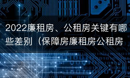 2022廉租房、公租房关键有哪些差别（保障房廉租房公租房有什么区别）