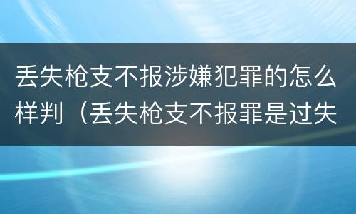 丢失枪支不报涉嫌犯罪的怎么样判（丢失枪支不报罪是过失犯罪吗）