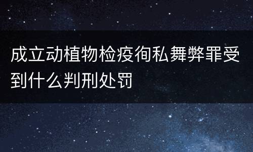 成立动植物检疫徇私舞弊罪受到什么判刑处罚