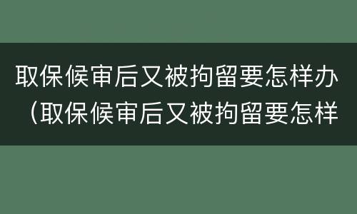 取保候审后又被拘留要怎样办（取保候审后又被拘留要怎样办理）