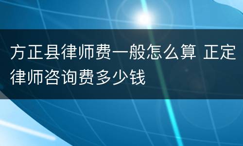 方正县律师费一般怎么算 正定律师咨询费多少钱
