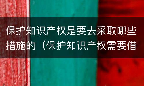 保护知识产权是要去采取哪些措施的（保护知识产权需要借助哪些手段）
