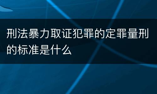 刑法暴力取证犯罪的定罪量刑的标准是什么