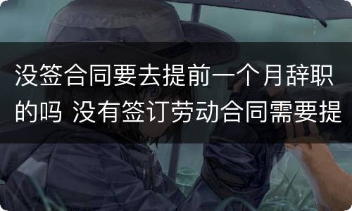 没签合同要去提前一个月辞职的吗 没有签订劳动合同需要提前一个月辞职吗