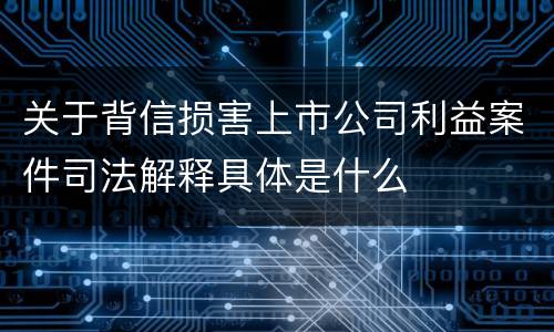 关于背信损害上市公司利益案件司法解释具体是什么