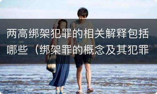 两高绑架犯罪的相关解释包括哪些（绑架罪的概念及其犯罪构成）