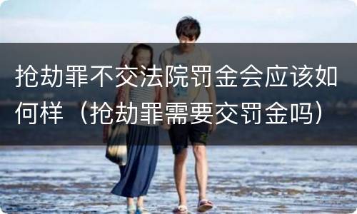 抢劫罪不交法院罚金会应该如何样（抢劫罪需要交罚金吗）