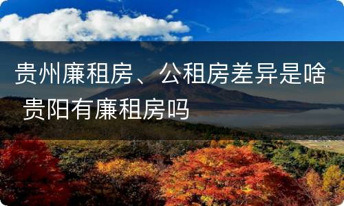 贵州廉租房、公租房差异是啥 贵阳有廉租房吗