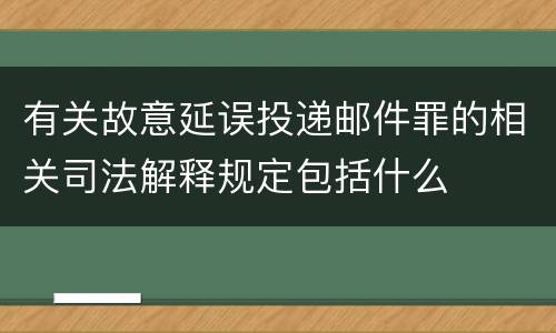 有关故意延误投递邮件罪的相关司法解释规定包括什么