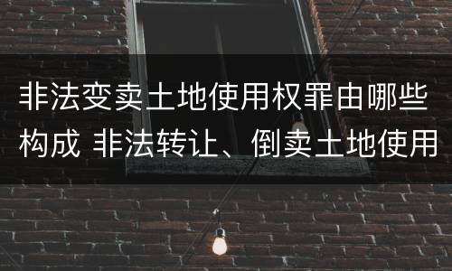 非法变卖土地使用权罪由哪些构成 非法转让、倒卖土地使用权罪构成要件
