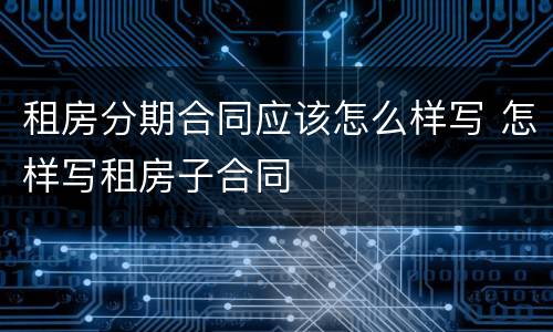 租房分期合同应该怎么样写 怎样写租房子合同