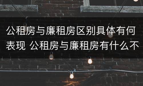 公租房与廉租房区别具体有何表现 公租房与廉租房有什么不同