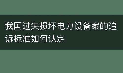 我国过失损坏电力设备案的追诉标准如何认定