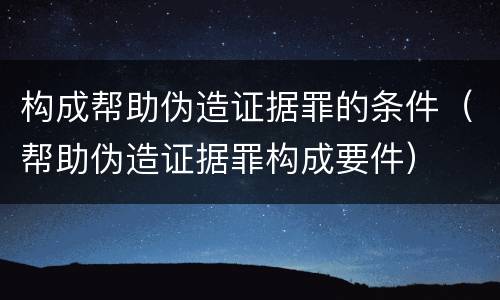 构成帮助伪造证据罪的条件（帮助伪造证据罪构成要件）