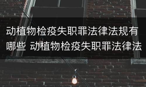 动植物检疫失职罪法律法规有哪些 动植物检疫失职罪法律法规有哪些规定