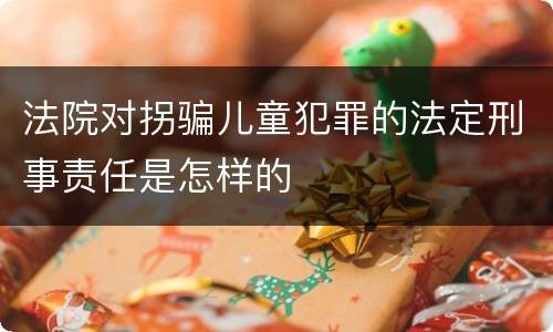 法院对拐骗儿童犯罪的法定刑事责任是怎样的