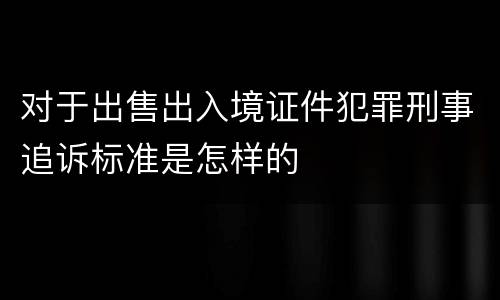 对于出售出入境证件犯罪刑事追诉标准是怎样的
