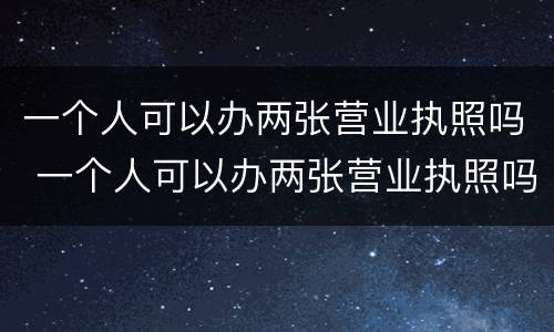 一个人可以办两张营业执照吗 一个人可以办两张营业执照吗要多少钱