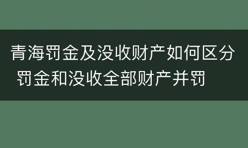 青海罚金及没收财产如何区分 罚金和没收全部财产并罚