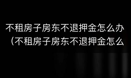 不租房子房东不退押金怎么办（不租房子房东不退押金怎么办呢）