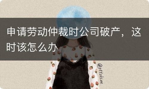 申请劳动仲裁时公司破产，这时该怎么办