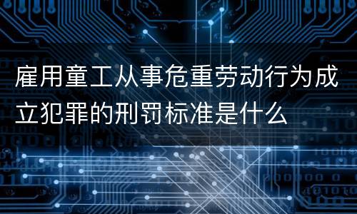 雇用童工从事危重劳动行为成立犯罪的刑罚标准是什么