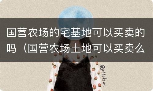 国营农场的宅基地可以买卖的吗（国营农场土地可以买卖么）