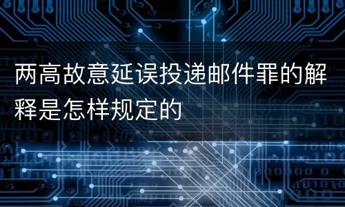 两高故意延误投递邮件罪的解释是怎样规定的