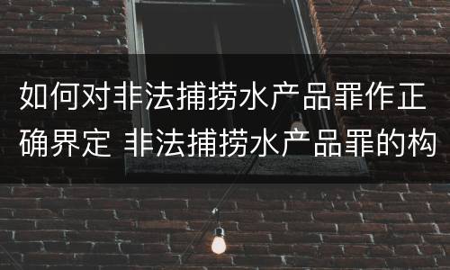 如何对非法捕捞水产品罪作正确界定 非法捕捞水产品罪的构成要件