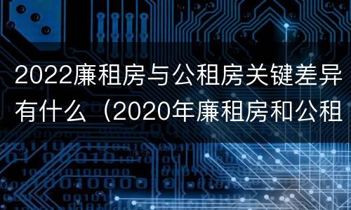 2022廉租房与公租房关键差异有什么（2020年廉租房和公租房的区别）