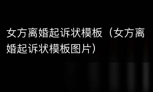 女方离婚起诉状模板（女方离婚起诉状模板图片）