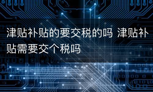 津贴补贴的要交税的吗 津贴补贴需要交个税吗