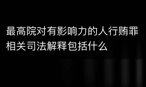最高院对有影响力的人行贿罪相关司法解释包括什么